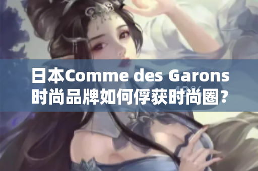 日本Comme des Garons时尚品牌如何俘获时尚圈？