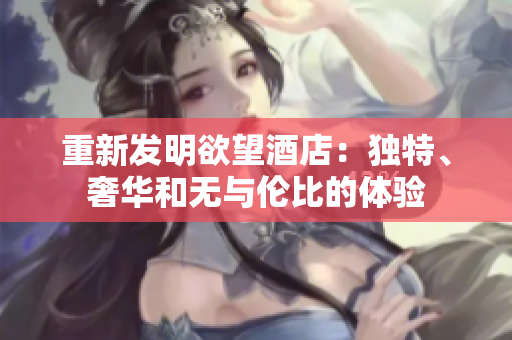 重新发明欲望酒店：独特、奢华和无与伦比的体验