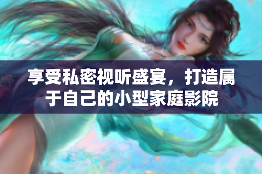 享受私密视听盛宴，打造属于自己的小型家庭影院