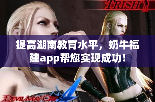 提高湖南教育水平，奶牛福建app帮您实现成功！