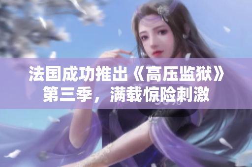 法国成功推出《高压监狱》第三季，满载惊险刺激