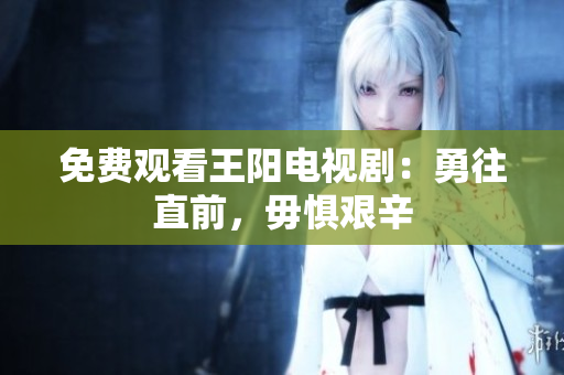 免费观看王阳电视剧：勇往直前，毋惧艰辛