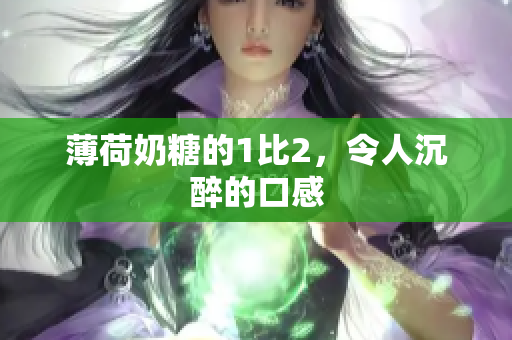 薄荷奶糖的1比2，令人沉醉的口感
