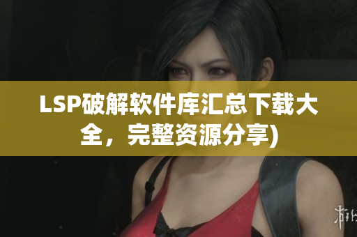 LSP破解软件库汇总下载大全，完整资源分享)