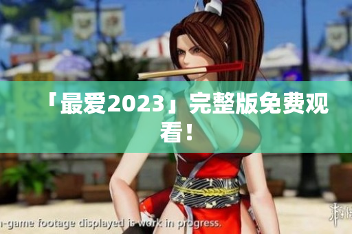 「最爱2023」完整版免费观看！
