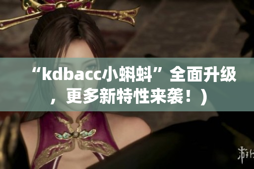 “kdbacc小蝌蚪”全面升级，更多新特性来袭！)