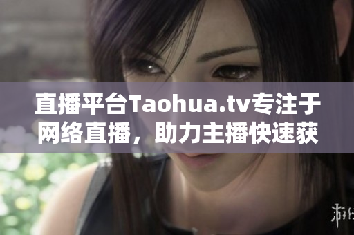 直播平台Taohua.tv专注于网络直播，助力主播快速获得关注