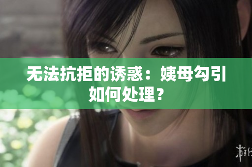 无法抗拒的诱惑：姨母勾引如何处理？