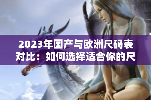 2023年国产与欧洲尺码表对比：如何选择适合你的尺码？