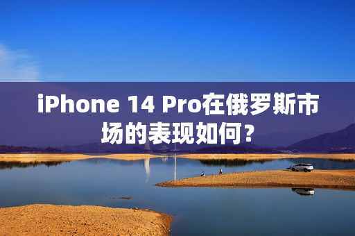 iPhone 14 Pro在俄罗斯市场的表现如何？