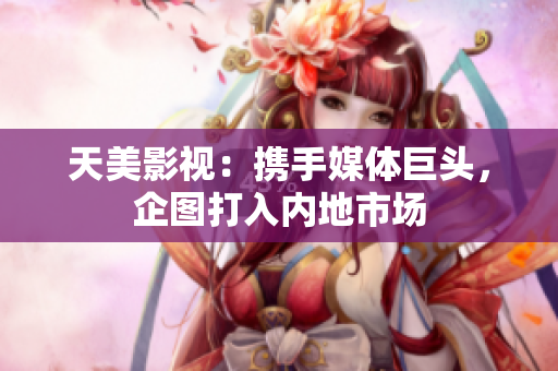 天美影视：携手媒体巨头，企图打入内地市场