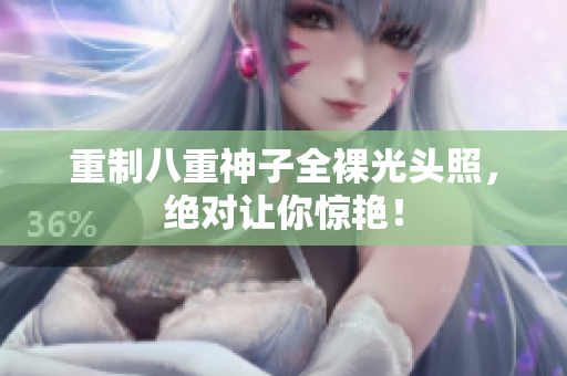 重制八重神子全裸光头照，绝对让你惊艳！