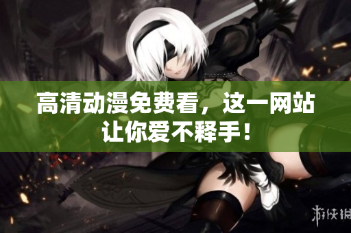 高清动漫免费看，这一网站让你爱不释手！