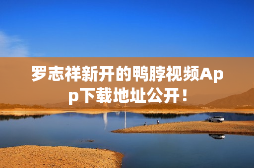 罗志祥新开的鸭脖视频App下载地址公开！