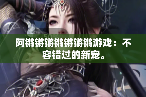 阿锵锵锵锵锵锵锵游戏：不容错过的新宠。