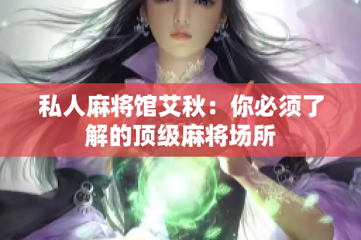私人麻将馆艾秋：你必须了解的顶级麻将场所