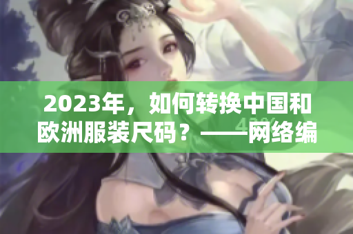 2023年，如何转换中国和欧洲服装尺码？——网络编辑探究