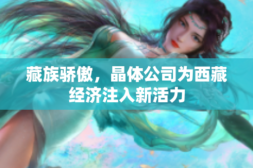 藏族骄傲，晶体公司为西藏经济注入新活力