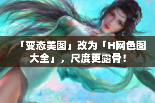 「变态美图」改为「H网色图大全」，尺度更露骨！