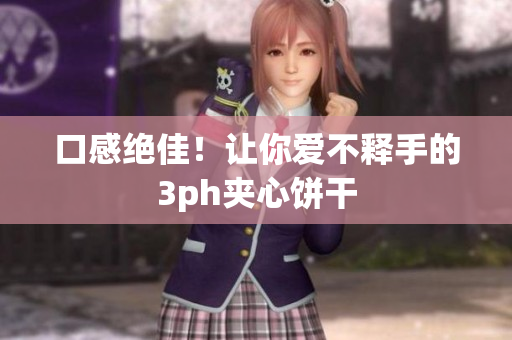 口感绝佳！让你爱不释手的3ph夹心饼干