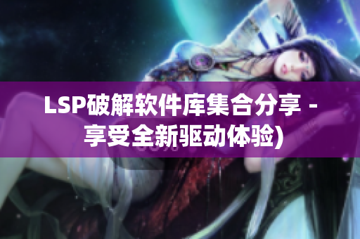 LSP破解软件库集合分享 - 享受全新驱动体验)