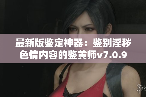 最新版鉴定神器：鉴别淫秽色情内容的鉴黄师v7.0.9