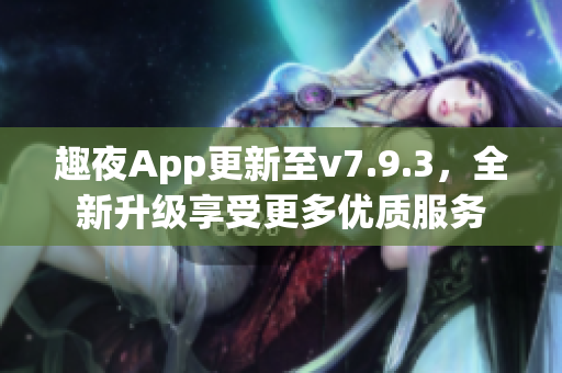 趣夜App更新至v7.9.3，全新升级享受更多优质服务