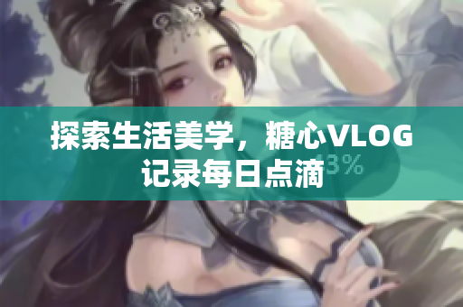 探索生活美学，糖心VLOG记录每日点滴
