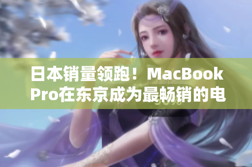 日本销量领跑！MacBook Pro在东京成为最畅销的电脑