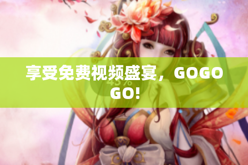 享受免费视频盛宴，GOGOGO!