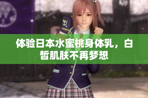 体验日本水蜜桃身体乳，白皙肌肤不再梦想