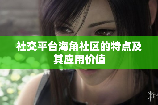 社交平台海角社区的特点及其应用价值
