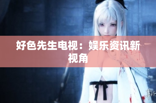 好色先生电视：娱乐资讯新视角