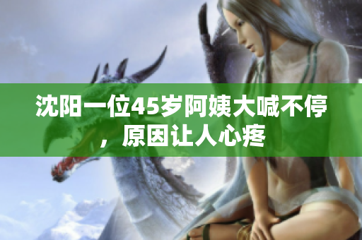 沈阳一位45岁阿姨大喊不停，原因让人心疼