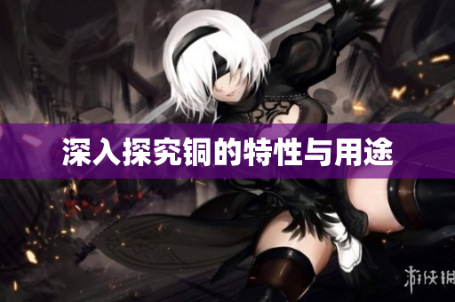 深入探究铜的特性与用途