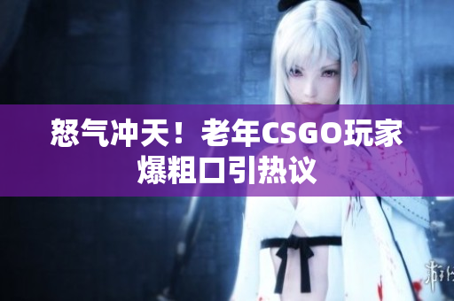 怒气冲天！老年CSGO玩家爆粗口引热议