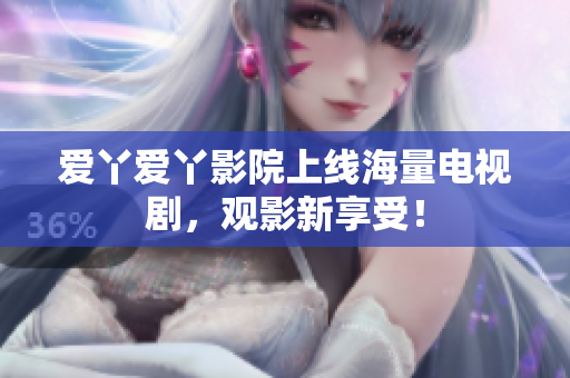 爱丫爱丫影院上线海量电视剧，观影新享受！