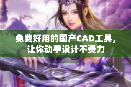 免费好用的国产CAD工具，让你动手设计不费力