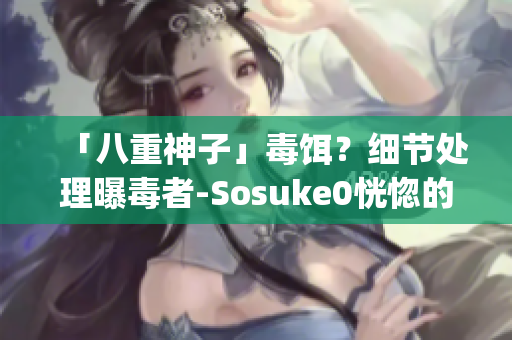 「八重神子」毒饵？细节处理曝毒者-Sosuke0恍惚的p图全光图挑战!