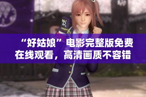 “好姑娘”电影完整版免费在线观看，高清画质不容错过！