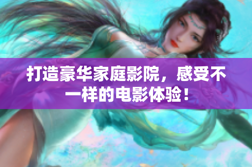 打造豪华家庭影院，感受不一样的电影体验！