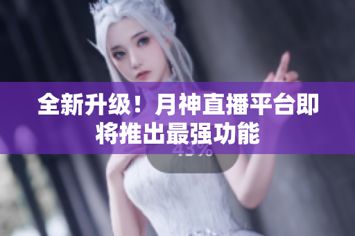全新升级！月神直播平台即将推出最强功能