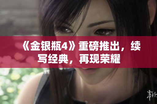 《金银瓶4》重磅推出，续写经典，再现荣耀