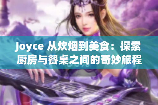 Joyce 从炊烟到美食：探索厨房与餐桌之间的奇妙旅程