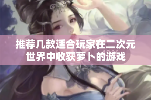 推荐几款适合玩家在二次元世界中收获萝卜的游戏