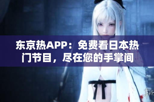 东京热APP：免费看日本热门节目，尽在您的手掌间