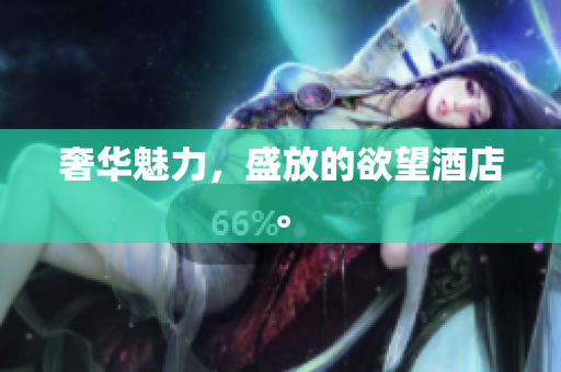 奢华魅力，盛放的欲望酒店。