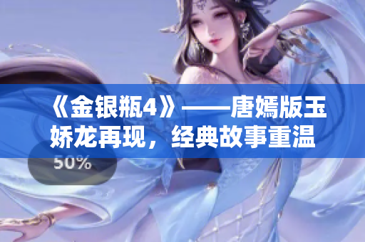 《金银瓶4》——唐嫣版玉娇龙再现，经典故事重温