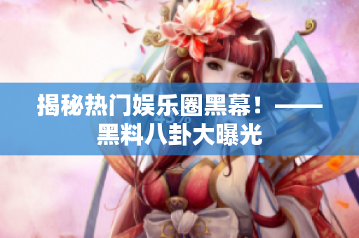 揭秘热门娱乐圈黑幕！——黑料八卦大曝光