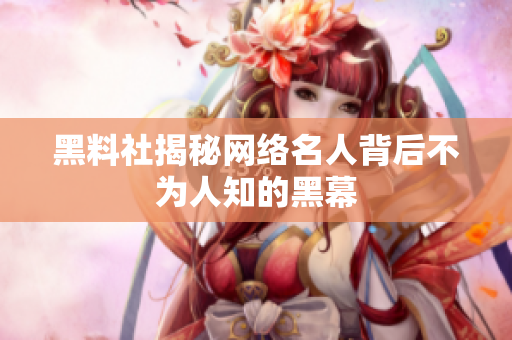 黑料社揭秘网络名人背后不为人知的黑幕